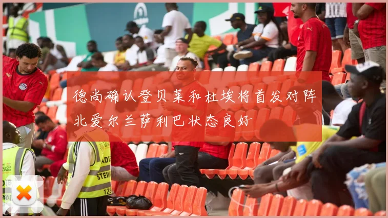 德尚确认登贝莱和杜埃将首发对阵北爱尔兰萨利巴状态良好