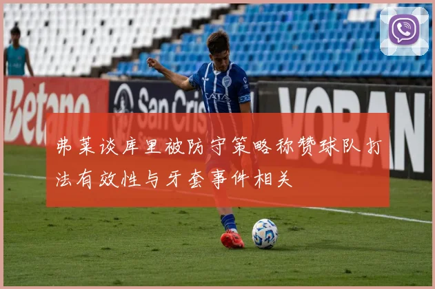 弗莱谈库里被防守策略称赞球队打法有效性与牙套事件相关