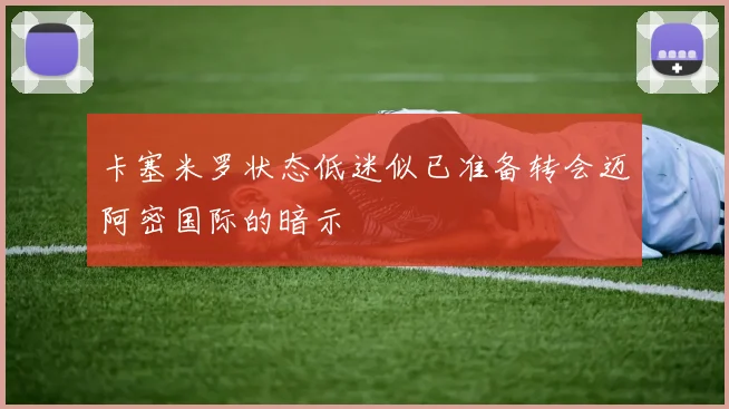 卡塞米罗状态低迷似已准备转会迈阿密国际的暗示