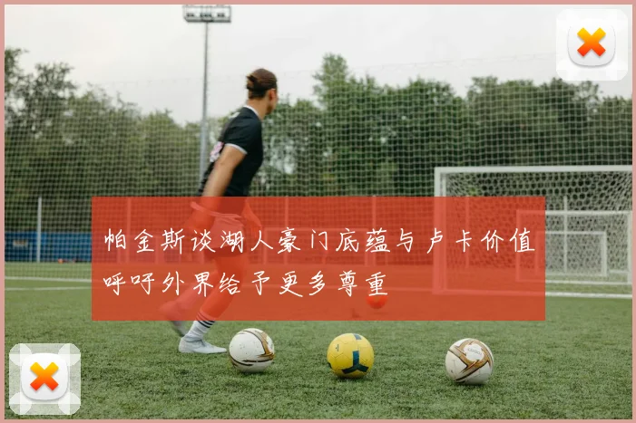 帕金斯谈湖人豪门底蕴与卢卡价值呼吁外界给予更多尊重
