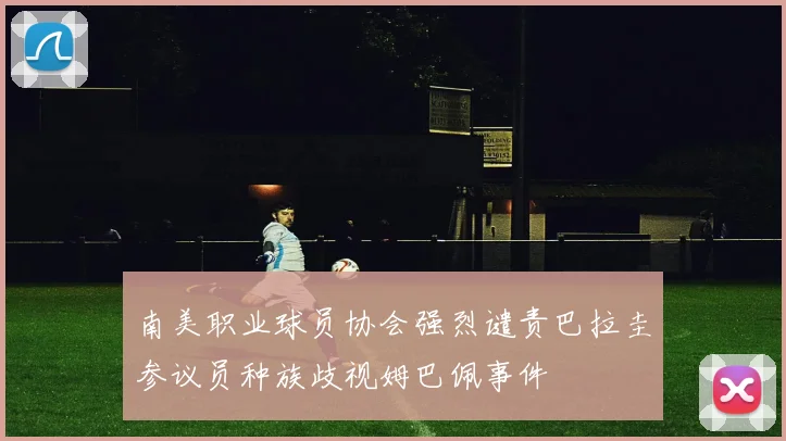 南美职业球员协会强烈谴责巴拉圭参议员种族歧视姆巴佩事件