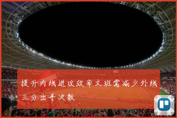 提升内线进攻效率文班需减少外线三分出手次数