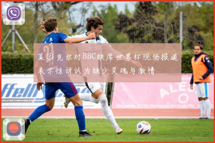 莱因克尔对BBC缺席世界杯现场报道表示惊讶认为缺少灵魂与激情