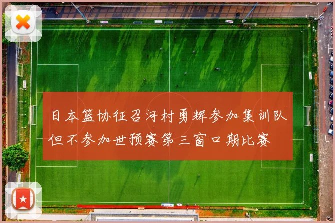 日本篮协征召河村勇辉参加集训队但不参加世预赛第三窗口期比赛