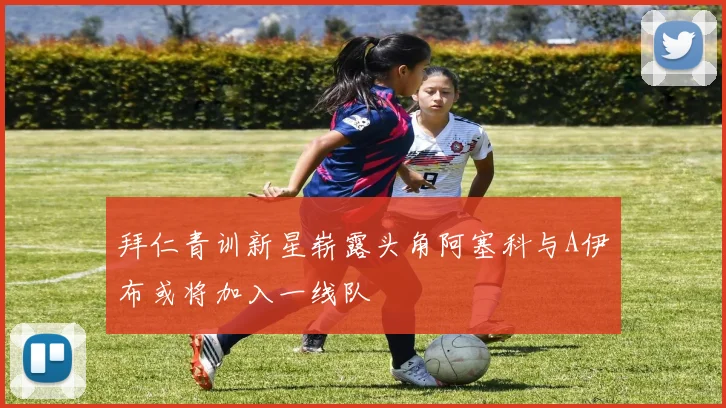 拜仁青训新星崭露头角阿塞科与A伊布或将加入一线队