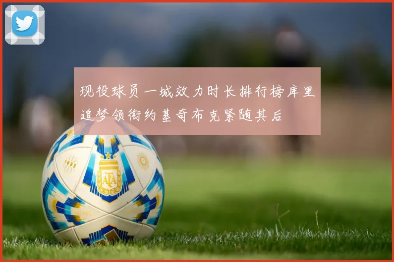 现役球员一城效力时长排行榜库里追梦领衔约基奇布克紧随其后