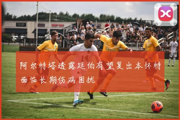 阿尔特塔透露廷伯有望复出本怀特面临长期伤病困扰