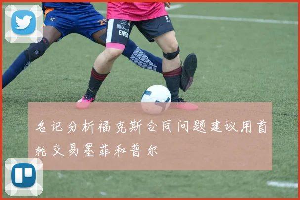 名记分析福克斯合同问题建议用首轮交易墨菲和普尔