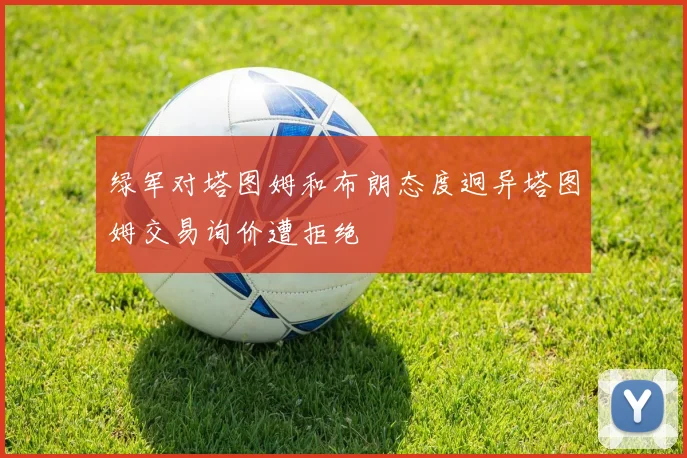 绿军对塔图姆和布朗态度迥异塔图姆交易询价遭拒绝