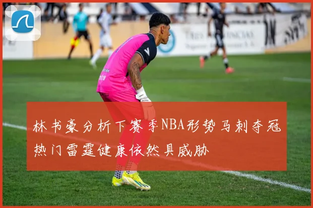林书豪分析下赛季NBA形势马刺夺冠热门雷霆健康依然具威胁