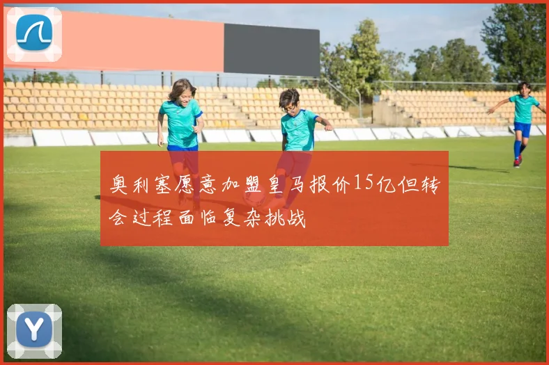 奥利塞愿意加盟皇马报价15亿但转会过程面临复杂挑战