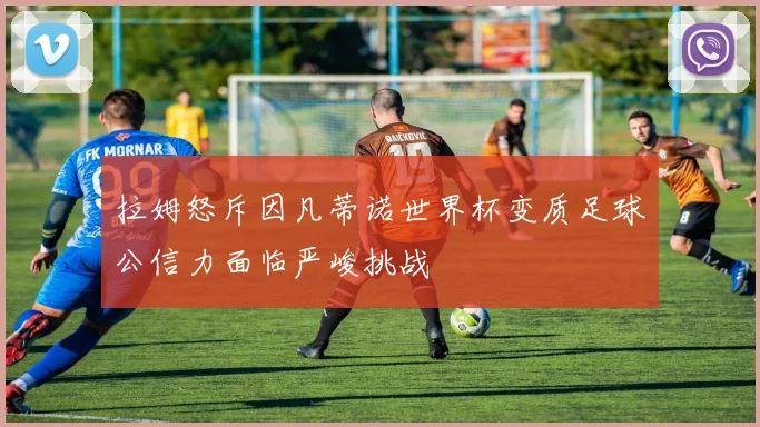 拉姆怒斥因凡蒂诺世界杯变质足球公信力面临严峻挑战