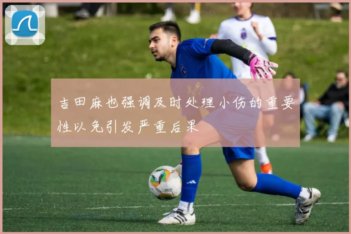 吉田麻也强调及时处理小伤的重要性以免引发严重后果